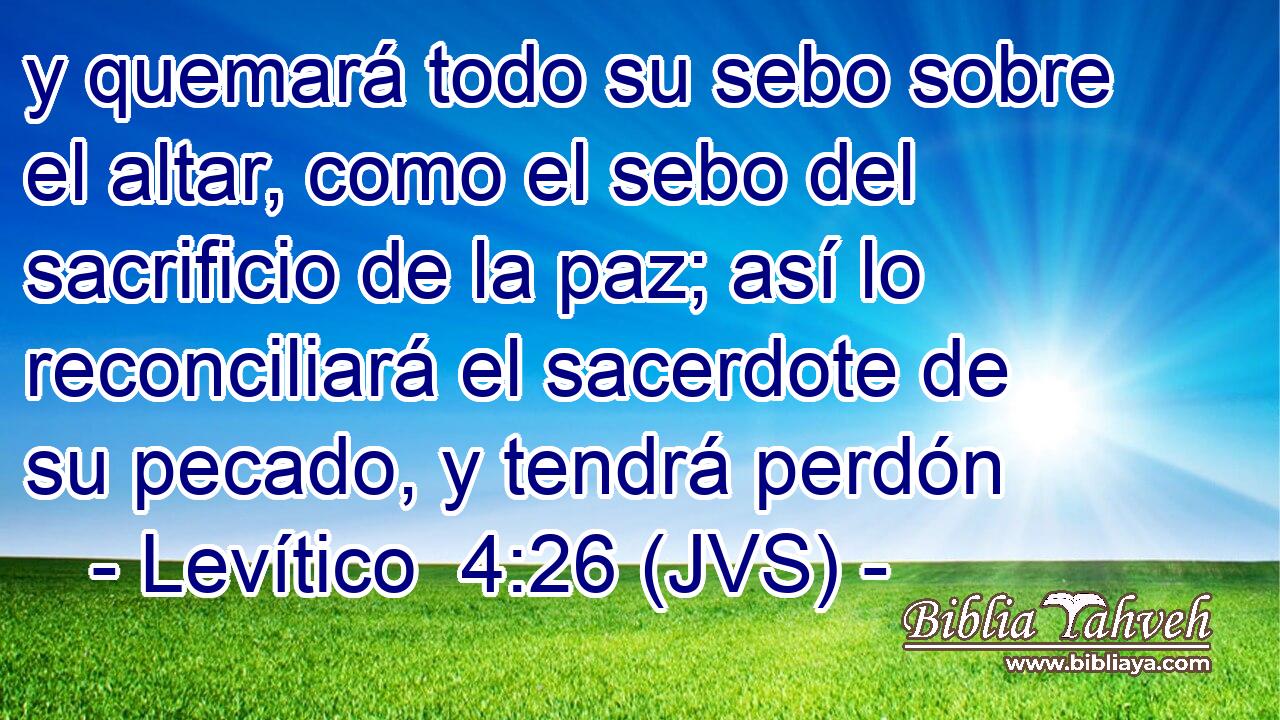 y quemará todo su sebo sobre el altar, como el sebo del sacrificio de la paz; así lo reconciliará el sacerdote de su pecado, y tendrá perdón