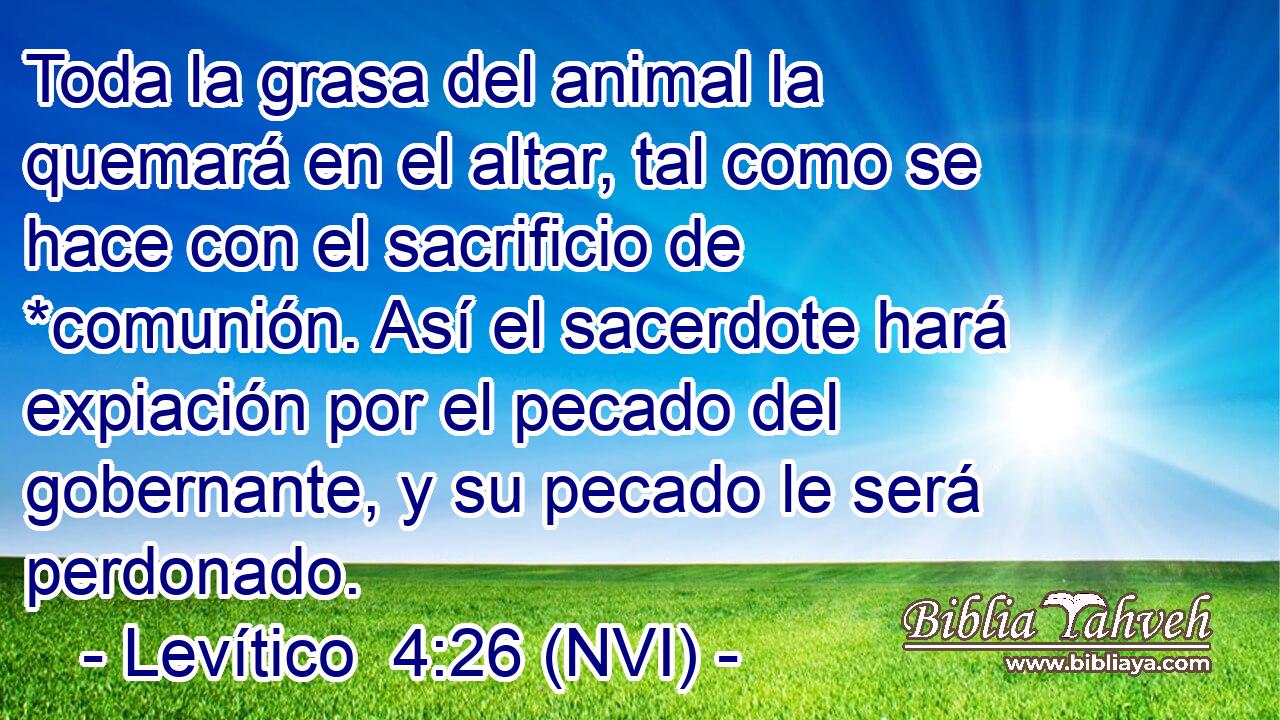  Toda la grasa del animal la quemará en el altar, tal como se hace con el sacrificio de *comunión. Así el sacerdote hará expiación por el pecado del gobernante, y su pecado le será perdonado. 