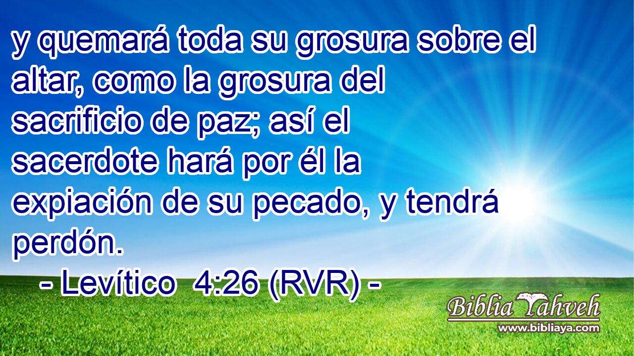 y quemará toda su grosura sobre el altar, como la grosura del sacrificio de paz; así el sacerdote hará por él la expiación de su pecado, y tendrá perdón.