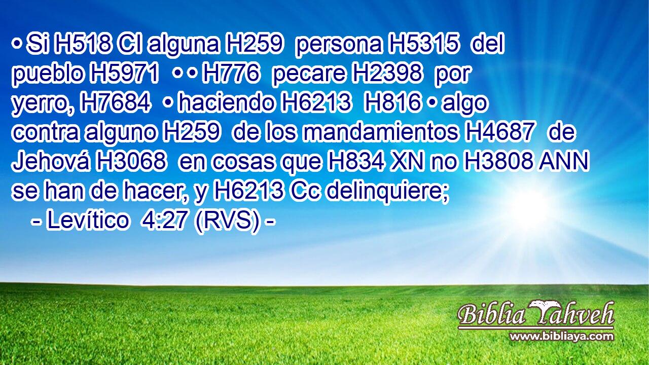 • Si H518 CI alguna H259  persona H5315  del pueblo H5971  • • H776  pecare H2398  por yerro, H7684  • haciendo H6213  H816 • algo contra alguno H259  de los mandamientos H4687  de Jehová H3068  en cosas que H834 XN no H3808 ANN se han de hacer, y H6213 Cc delinquiere; 