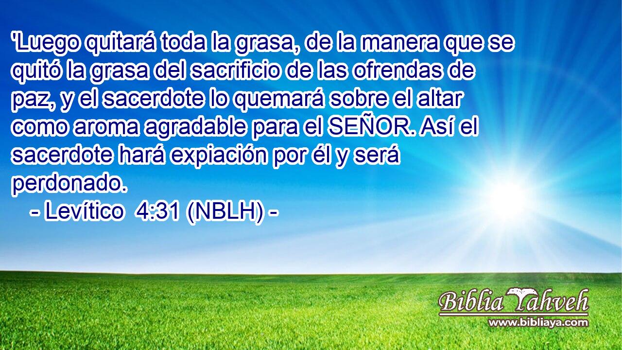  'Luego quitará toda la grasa, de la manera que se quitó la grasa del sacrificio de las ofrendas de paz, y el sacerdote lo quemará sobre el altar como aroma agradable para el SEÑOR. Así el sacerdote hará expiación por él y será perdonado. 