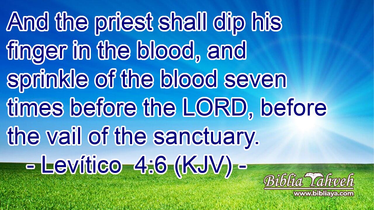 And the priest shall dip his finger in the blood, and sprinkle of the blood seven times before the LORD, before the vail of the sanctuary.
