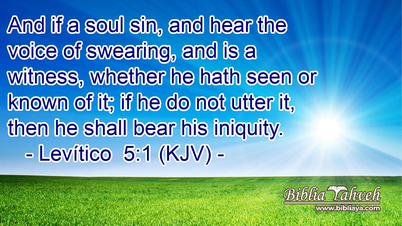 And if a soul sin, and hear the voice of swearing, and is a witness, whether he hath seen or known of it; if he do not utter it, then he shall bear his iniquity.