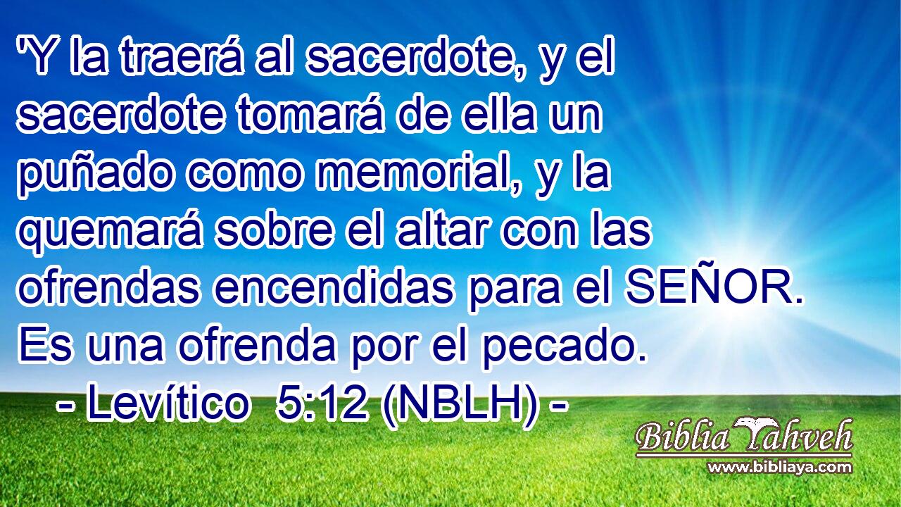  'Y la traerá al sacerdote, y el sacerdote tomará de ella un puñado como memorial, y la quemará sobre el altar con las ofrendas encendidas para el SEÑOR. Es una ofrenda por el pecado. 