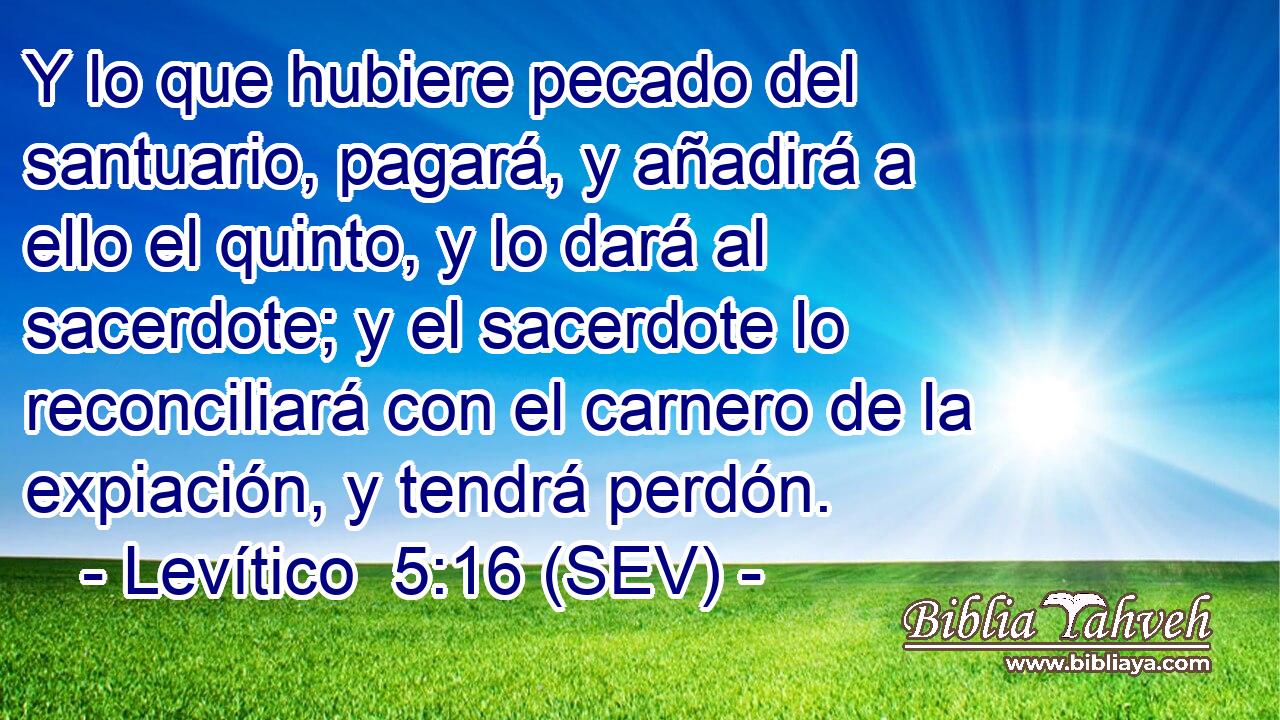Y lo que hubiere pecado del santuario, pagará, y añadirá a ello el quinto, y lo dará al sacerdote; y el sacerdote lo reconciliará con el carnero de la expiación, y tendrá perdón.