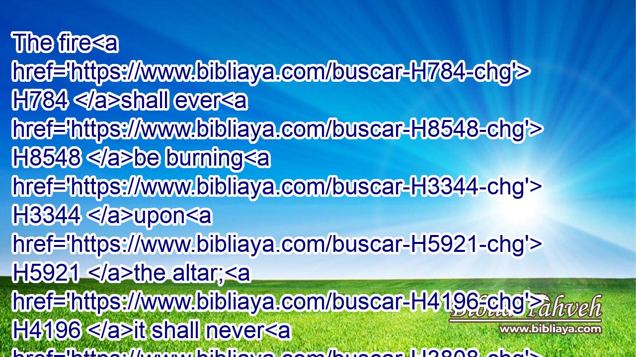 The fire H784 shall ever H8548 be burning H3344 upon H5921 the altar; H4196 it shall never H3808 go out.H3518