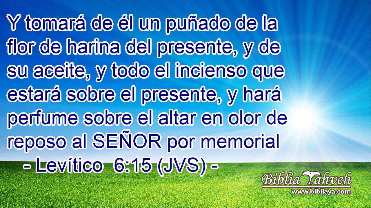 Y tomará de él un puñado de la flor de harina del presente, y de su aceite, y todo el incienso que estará sobre el presente, y hará perfume sobre el altar en olor de reposo al SEÑOR por memorial