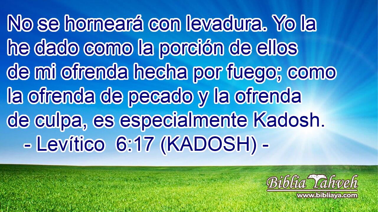  No se horneará con levadura. Yo la he dado como la porción de ellos de mi ofrenda hecha por fuego; como la ofrenda de pecado y la ofrenda de culpa, es especialmente Kadosh. 