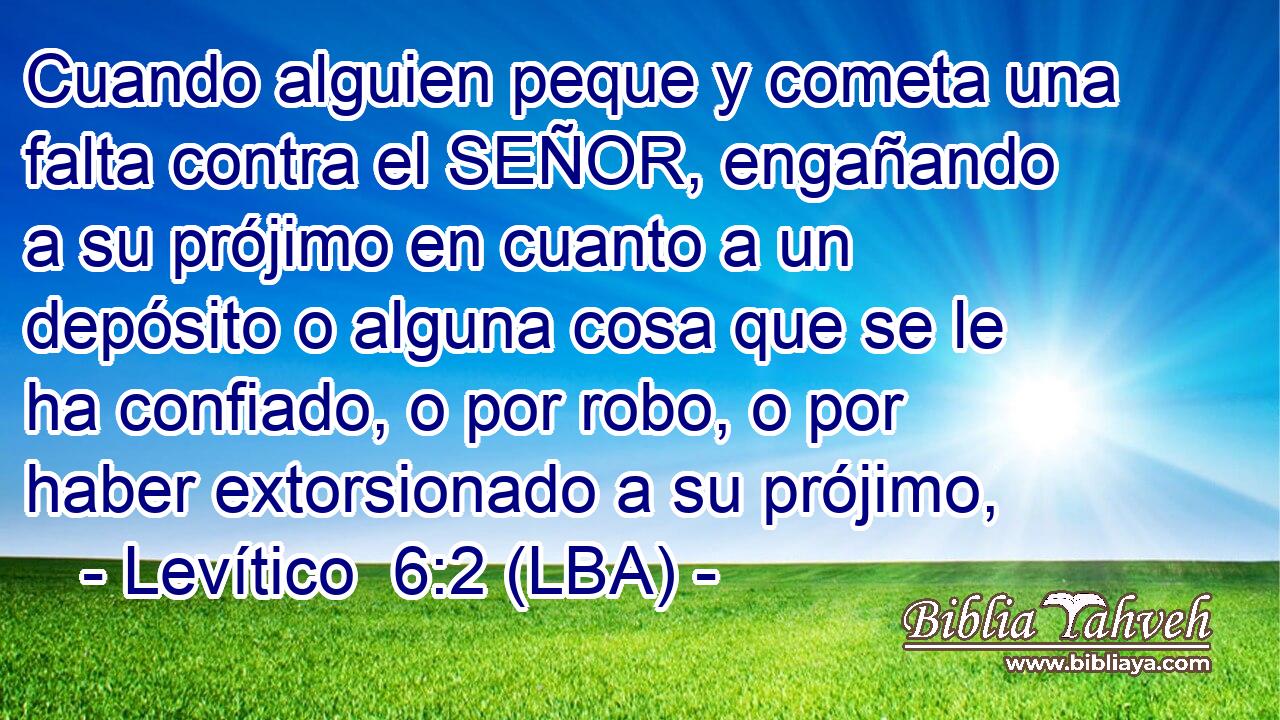 Cuando alguien peque y cometa una falta contra el SEÑOR, engañando a su prójimo en cuanto a un depósito o alguna cosa que se le ha confiado, o por robo, o por haber extorsionado a su prójimo,