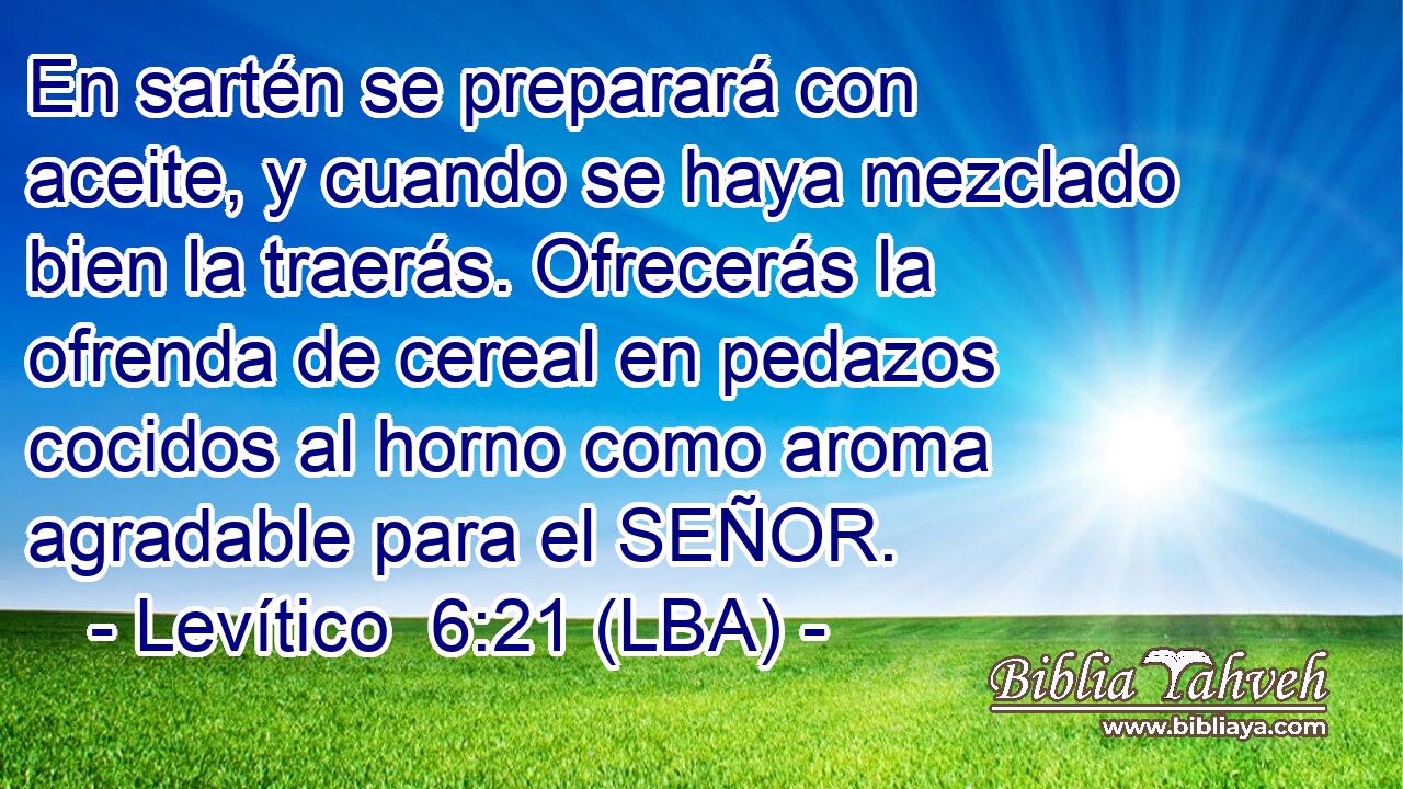 En sartén se preparará con aceite, y cuando se haya mezclado bien la traerás. Ofrecerás la ofrenda de cereal en pedazos cocidos al horno como aroma agradable para el SEÑOR.