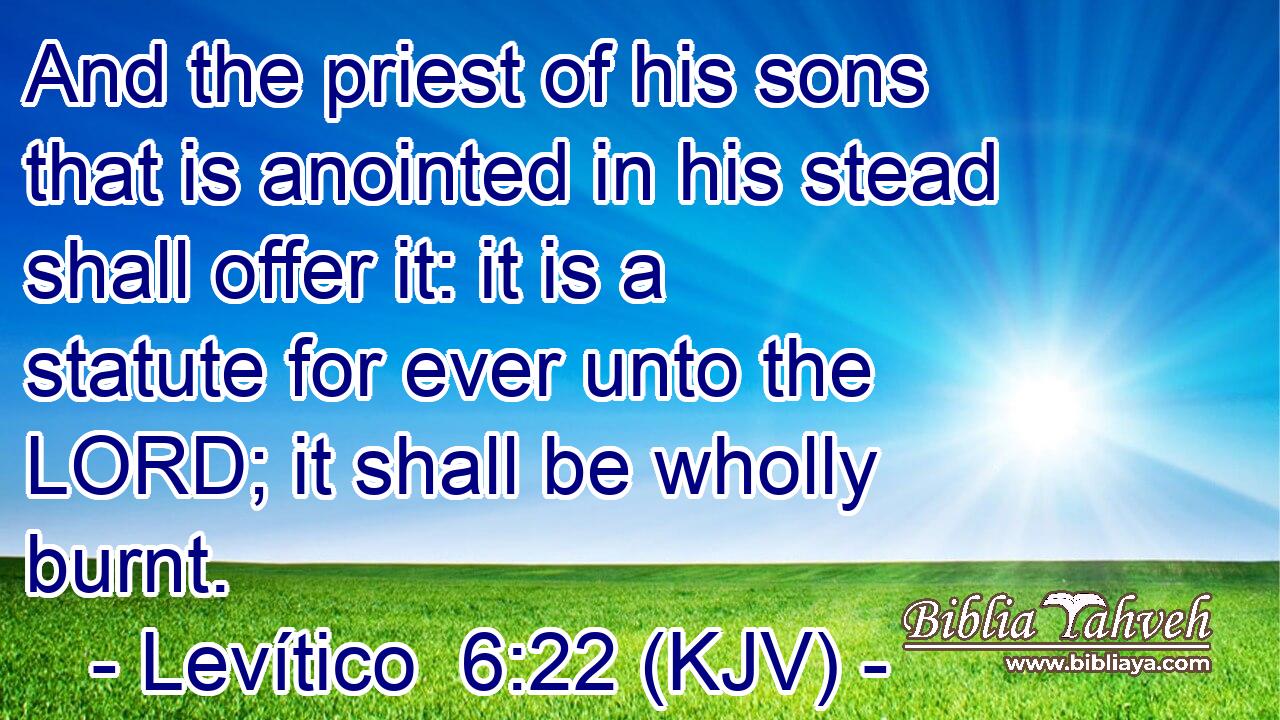 And the priest of his sons that is anointed in his stead shall offer it: it is a statute for ever unto the LORD; it shall be wholly burnt.