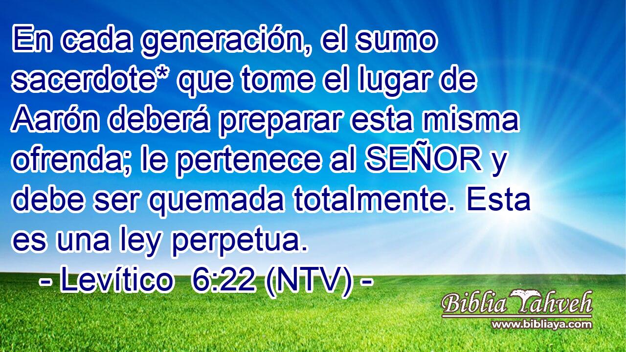 En cada generación, el sumo sacerdote* que tome el lugar de Aarón deberá preparar esta misma ofrenda; le pertenece al SEÑOR y debe ser quemada totalmente. Esta es una ley perpetua.