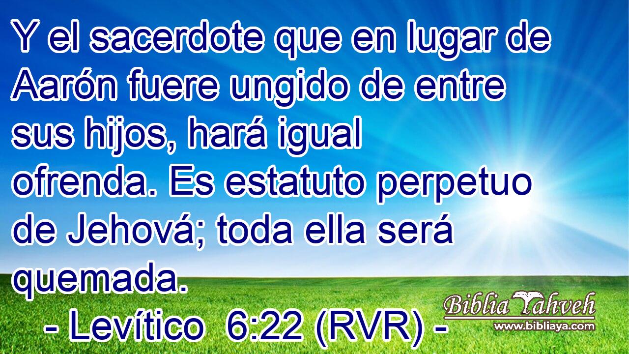 Y el sacerdote que en lugar de Aarón fuere ungido de entre sus hijos, hará igual ofrenda. Es estatuto perpetuo de Jehová; toda ella será quemada.