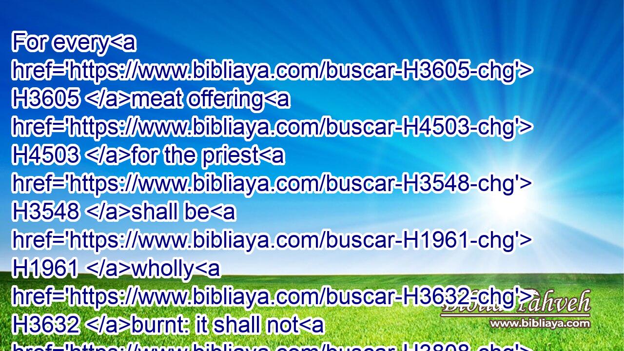 For every H3605 meat offering H4503 for the priest H3548 shall be H1961 wholly H3632 burnt: it shall not H3808 be eaten.H398
