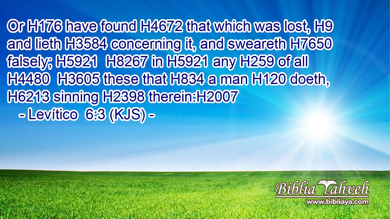 Or H176 have found H4672 that which was lost, H9 and lieth H3584 concerning it, and sweareth H7650 falsely; H5921  H8267 in H5921 any H259 of all H4480  H3605 these that H834 a man H120 doeth, H6213 sinning H2398 therein:H2007