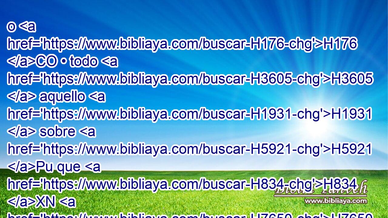 o H176 CO • todo H3605  aquello H1931  sobre H5921 Pu que H834 XN H7650 hubiere jurado • • falsamente; H8267 h • lo restituirá H7999  « por entero a » * aquel a quien H834 XN • H1931  pertenece, • H5414  • H1931  y añadirá H3254  a H5921 Pu ello H1931  la quinta H2549 NCOPFS • H1931  parte, en el día H3117  de su H1931  expiación. H819  