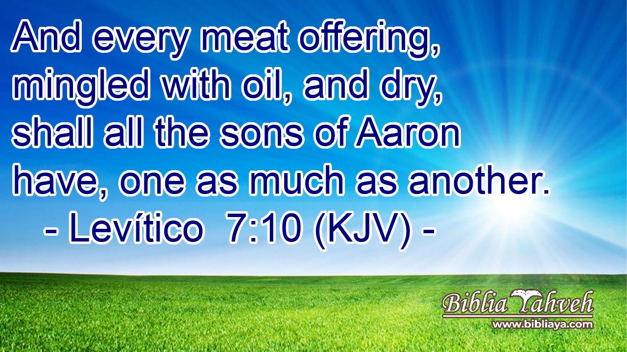 And every meat offering, mingled with oil, and dry, shall all the sons of Aaron have, one as much as another.