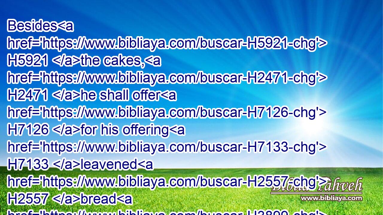 Besides H5921 the cakes, H2471 he shall offer H7126 for his offering H7133 leavened H2557 bread H3899 with H5921 the sacrifice H2077 of thanksgiving H8426 of his peace offerings.H8002