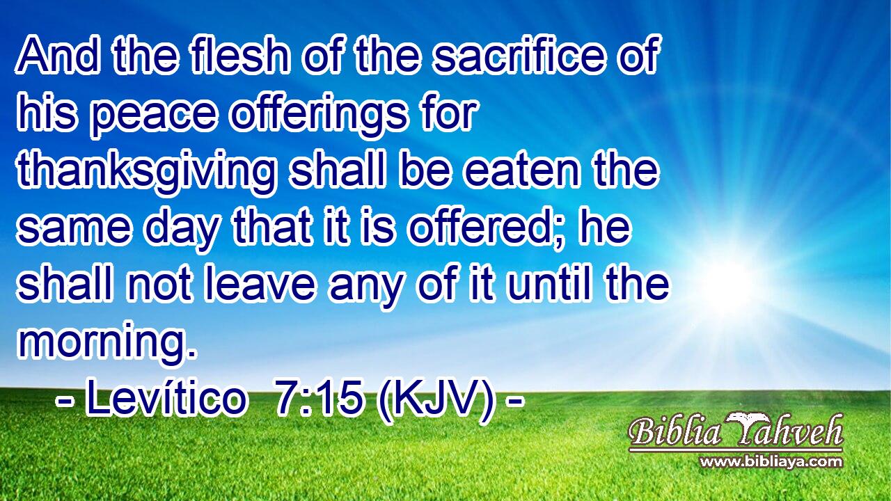 And the flesh of the sacrifice of his peace offerings for thanksgiving shall be eaten the same day that it is offered; he shall not leave any of it until the morning.