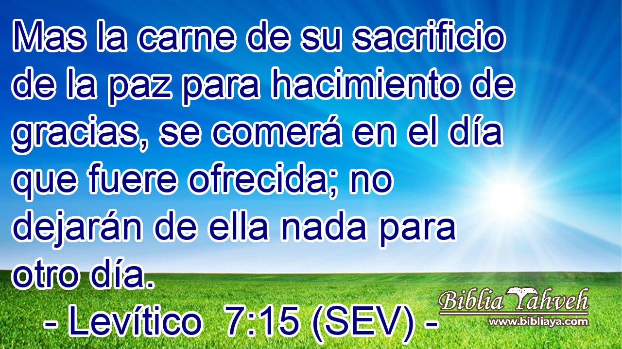 Mas la carne de su sacrificio de la paz para hacimiento de gracias, se comerá en el día que fuere ofrecida; no dejarán de ella nada para otro día.