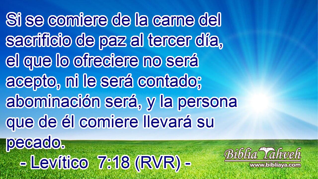 Si se comiere de la carne del sacrificio de paz al tercer día, el que lo ofreciere no será acepto, ni le será contado; abominación será, y la persona que de él comiere llevará su pecado.