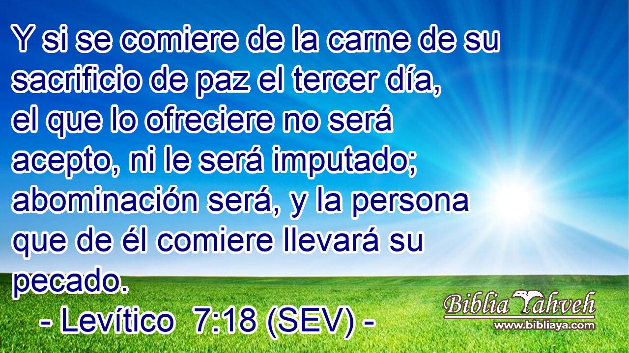 Y si se comiere de la carne de su sacrificio de paz el tercer día, el que lo ofreciere no será acepto, ni le será imputado; abominación será, y la persona que de él comiere llevará su pecado.