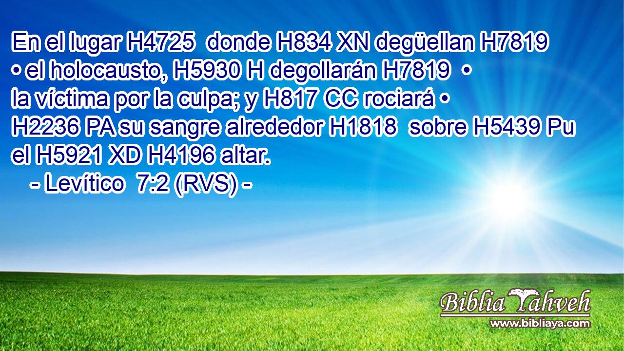 En el lugar H4725  donde H834 XN degüellan H7819  • el holocausto, H5930 H degollarán H7819  • la víctima por la culpa; y H817 CC rociará • H2236 PA su sangre alrededor H1818  sobre H5439 Pu el H5921 XD H4196 altar. 