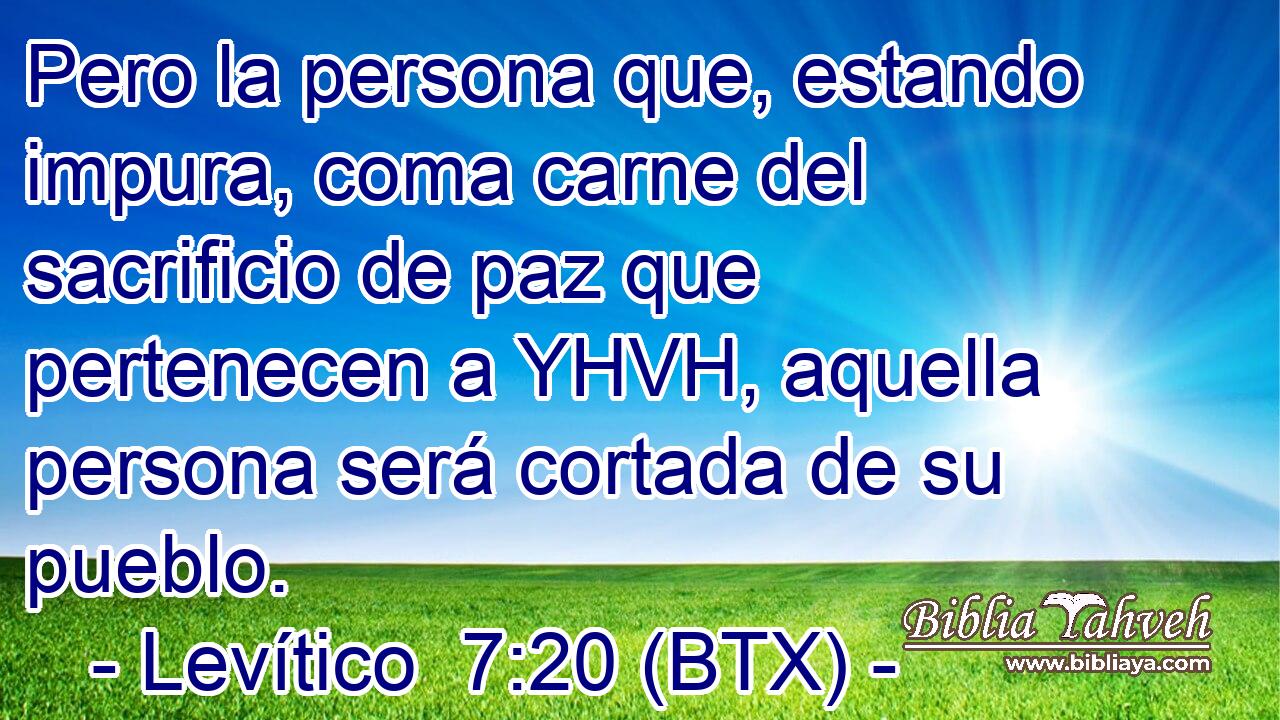 Pero la persona que, estando impura, coma carne del sacrificio de paz que pertenecen a YHVH, aquella persona será cortada de su pueblo.