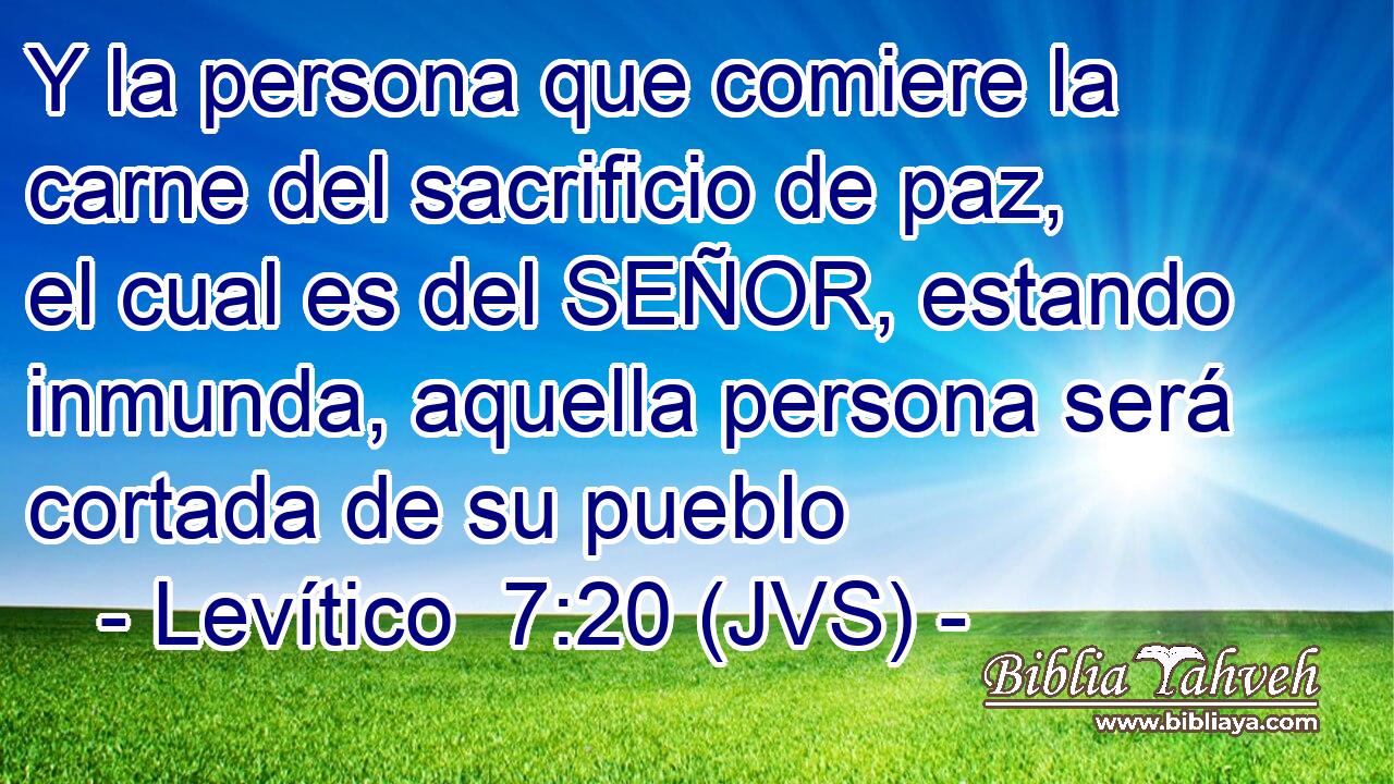 Y la persona que comiere la carne del sacrificio de paz, el cual es del SEÑOR, estando inmunda, aquella persona será cortada de su pueblo