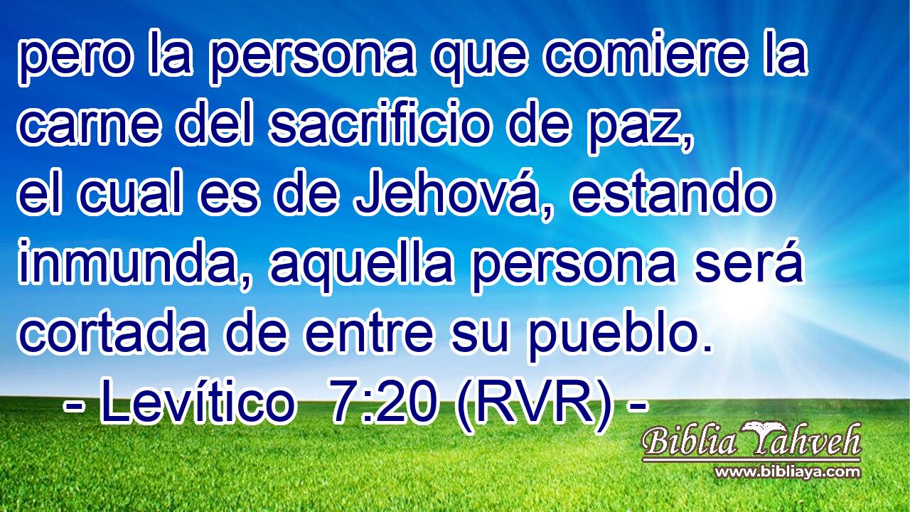 pero la persona que comiere la carne del sacrificio de paz, el cual es de Jehová, estando inmunda, aquella persona será cortada de entre su pueblo.