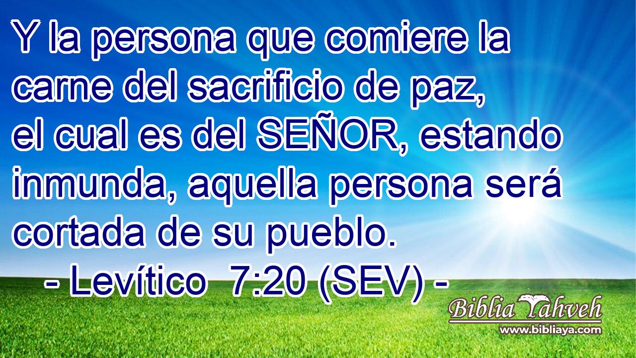 Y la persona que comiere la carne del sacrificio de paz, el cual es del SEÑOR, estando inmunda, aquella persona será cortada de su pueblo.