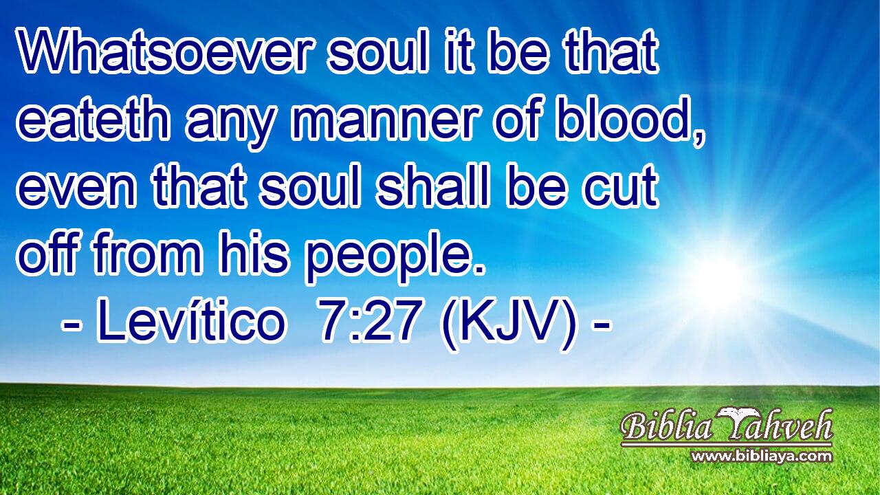 Whatsoever soul it be that eateth any manner of blood, even that soul shall be cut off from his people.