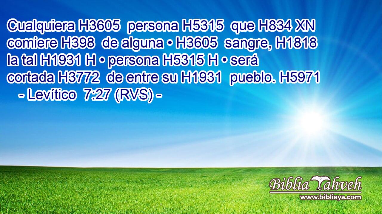 Cualquiera H3605  persona H5315  que H834 XN comiere H398  de alguna • H3605  sangre, H1818  la tal H1931 H • persona H5315 H • será cortada H3772  de entre su H1931  pueblo. H5971  
