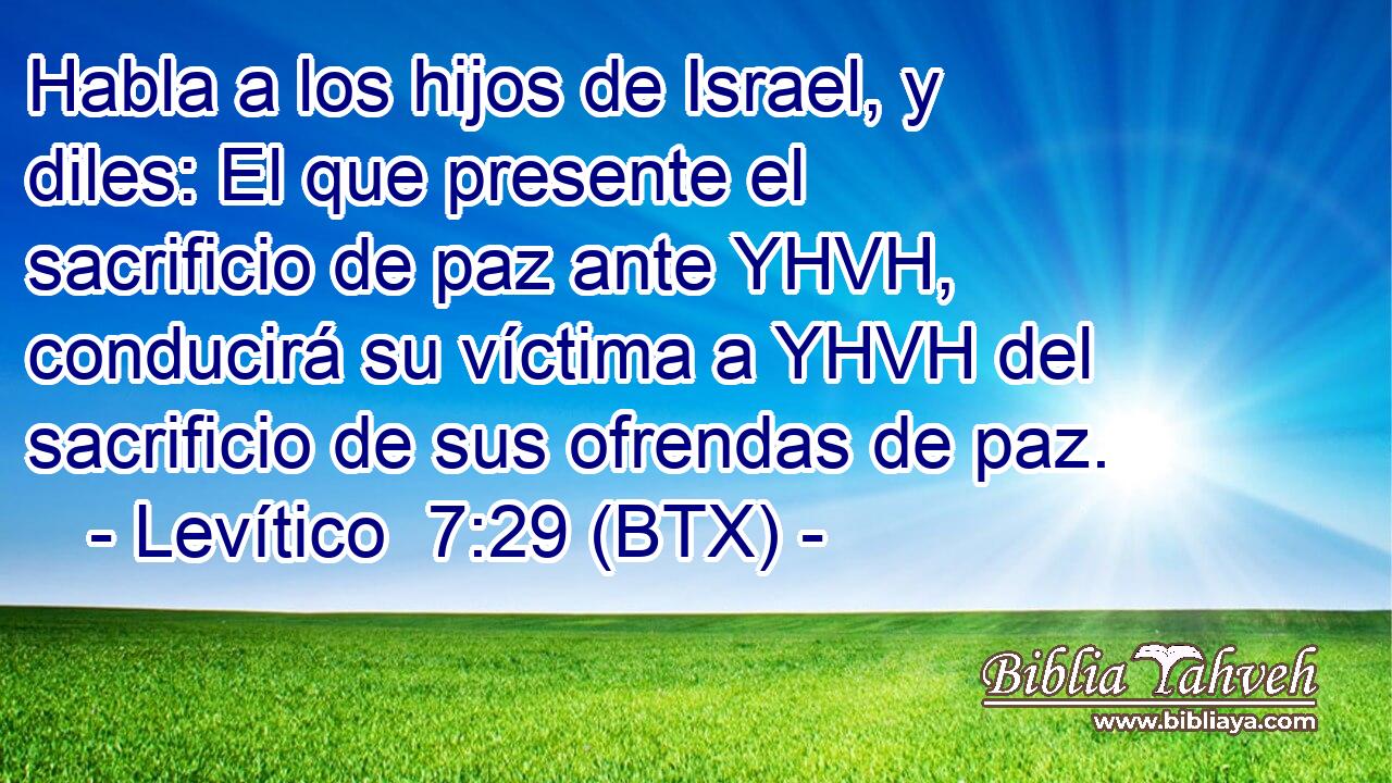 Habla a los hijos de Israel, y diles: El que presente el sacrificio de paz ante YHVH, conducirá su víctima a YHVH del sacrificio de sus ofrendas de paz.