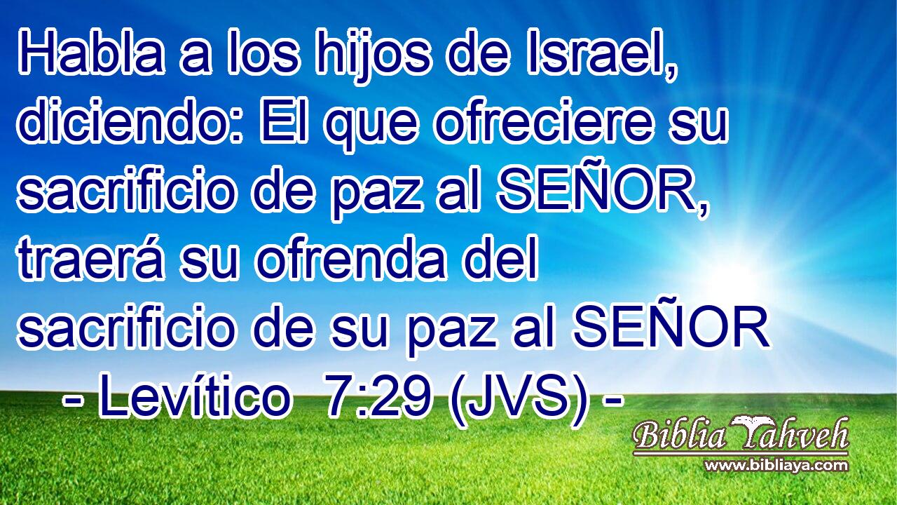 Habla a los hijos de Israel, diciendo: El que ofreciere su sacrificio de paz al SEÑOR, traerá su ofrenda del sacrificio de su paz al SEÑOR
