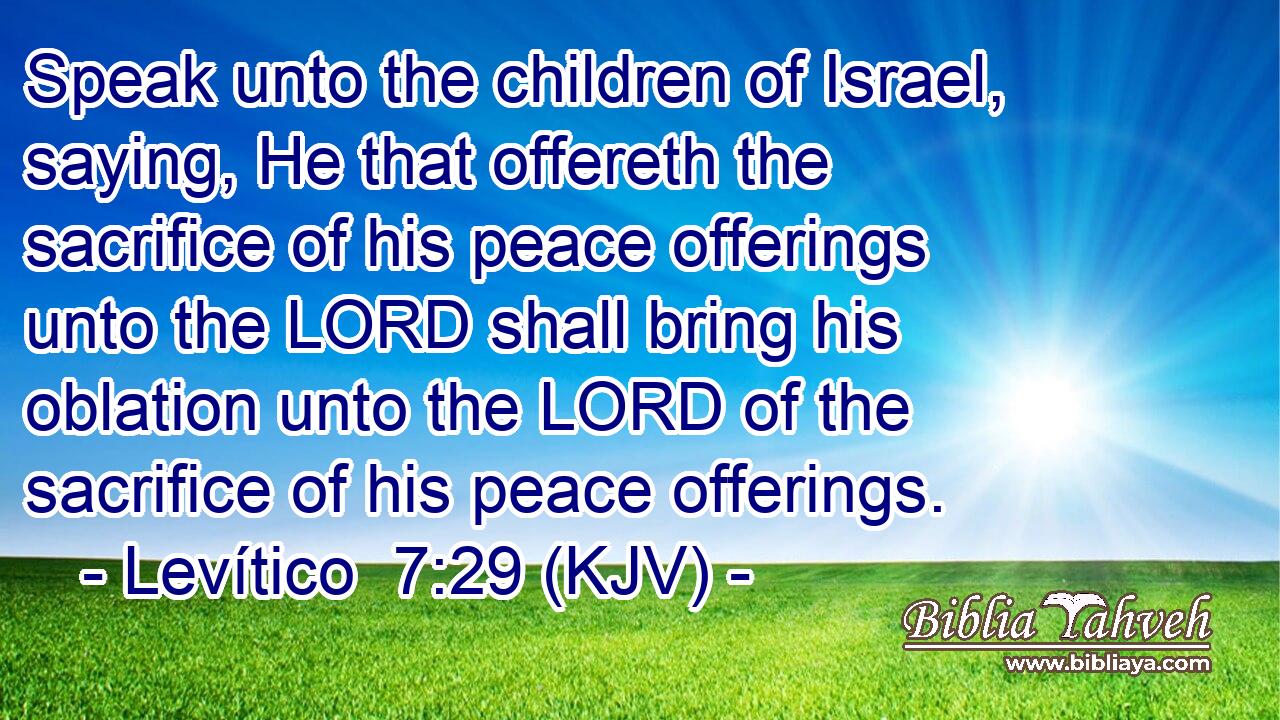 Speak unto the children of Israel, saying, He that offereth the sacrifice of his peace offerings unto the LORD shall bring his oblation unto the LORD of the sacrifice of his peace offerings.