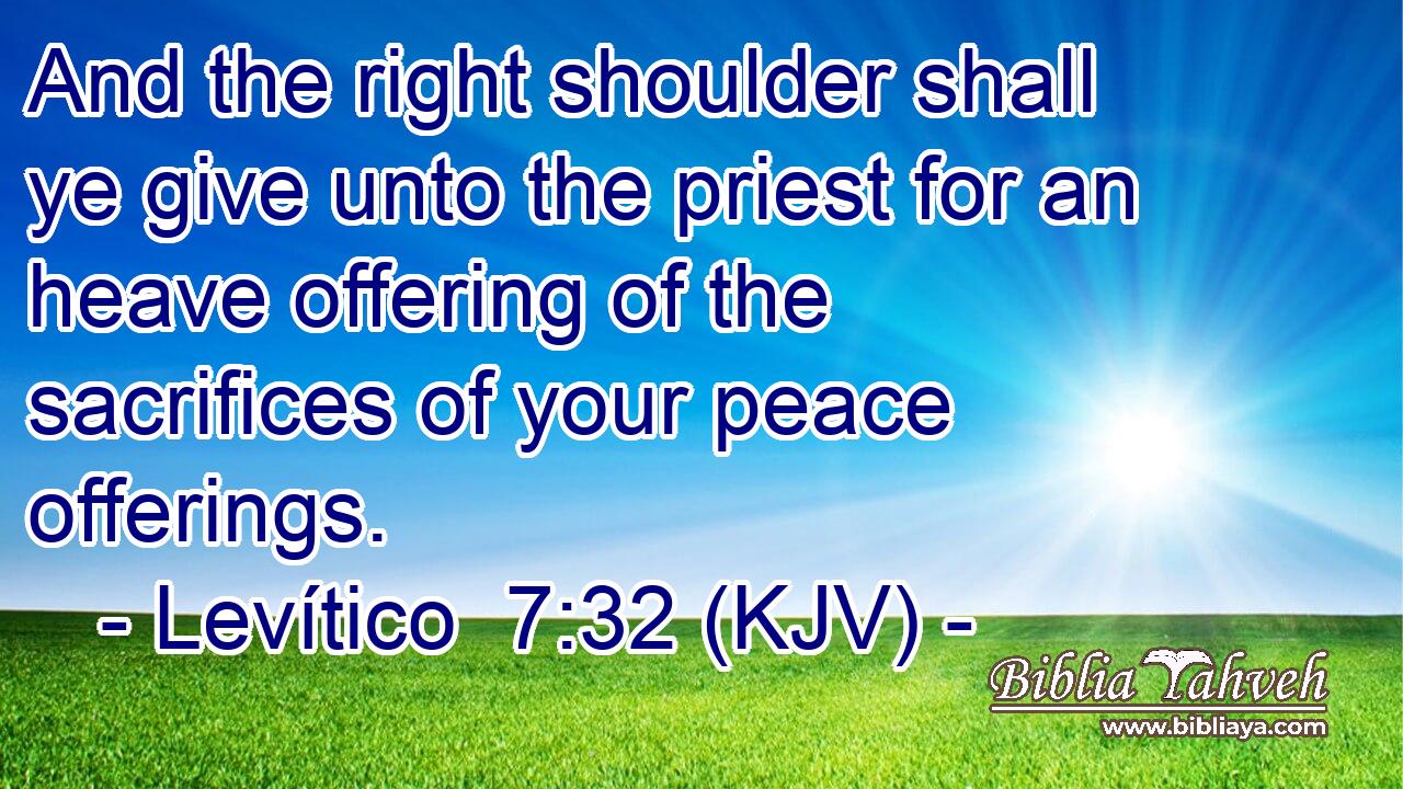 And the right shoulder shall ye give unto the priest for an heave offering of the sacrifices of your peace offerings.
