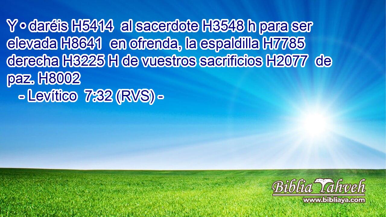 Y • daréis H5414  al sacerdote H3548 h para ser elevada H8641  en ofrenda, la espaldilla H7785  derecha H3225 H de vuestros sacrificios H2077  de paz. H8002  