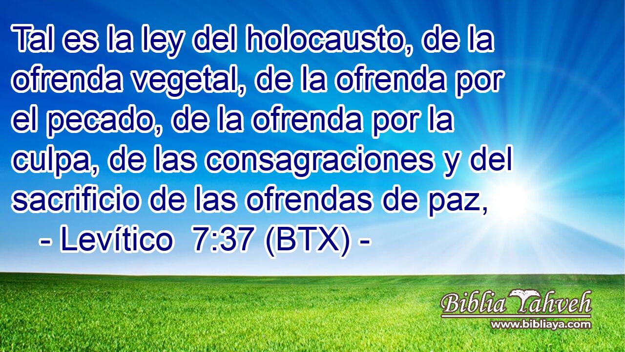 Tal es la ley del holocausto, de la ofrenda vegetal, de la ofrenda por el pecado, de la ofrenda por la culpa, de las consagraciones y del sacrificio de las ofrendas de paz,