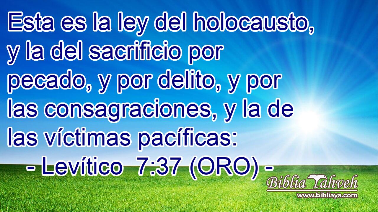 Esta es la ley del holocausto, y la del sacrificio por pecado, y por delito, y por las consagraciones, y la de las víctimas pacíficas: 