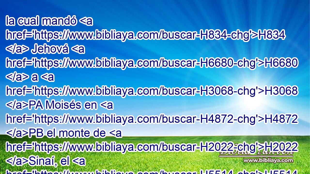 la cual mandó H834  Jehová H6680  a H3068 PA Moisés en H4872 PB el monte de H2022 Sinaí, el H5514 • día que H3117 mandó a H6680 PA los hijos de H1121 Israel que H3478 H7126 ofreciesen • sus ofrendas a H7133 PL Jehová, en H3068 PB el desierto de H4057 Sinaí. 