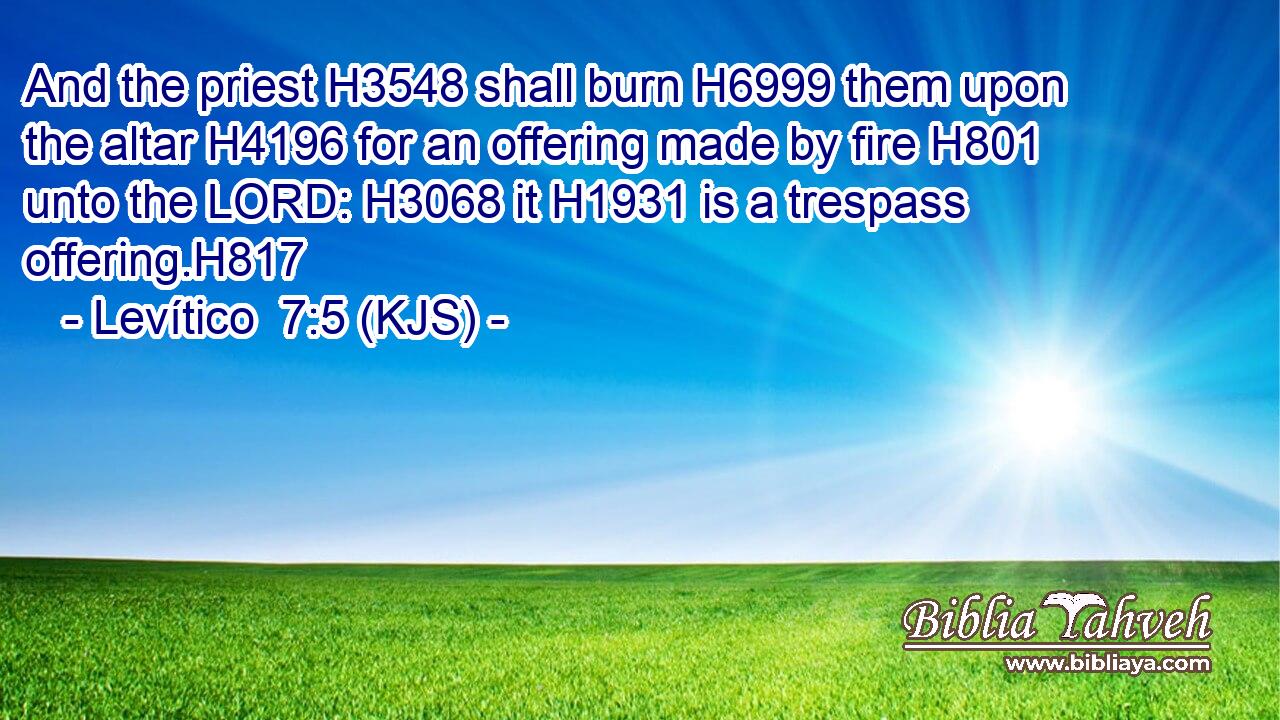 And the priest H3548 shall burn H6999 them upon the altar H4196 for an offering made by fire H801 unto the LORD: H3068 it H1931 is a trespass offering.H817