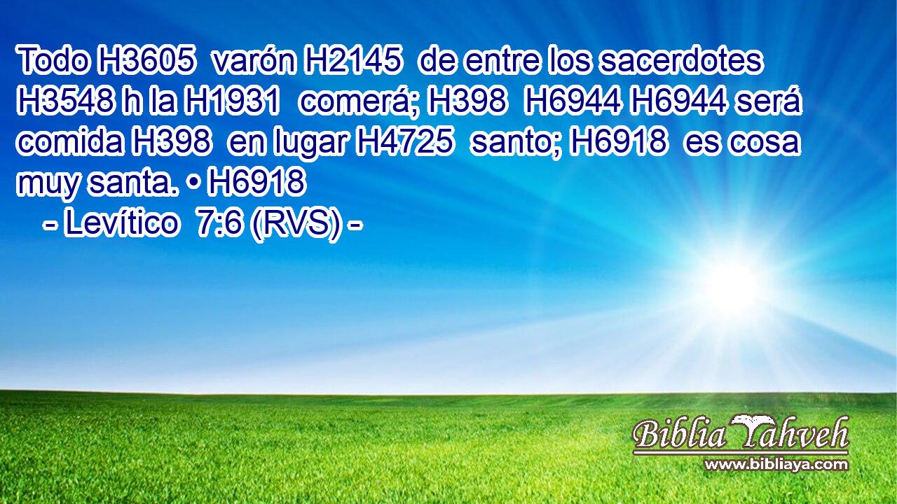 Todo H3605  varón H2145  de entre los sacerdotes H3548 h la H1931  comerá; H398  H6944 H6944 será comida H398  en lugar H4725  santo; H6918  es cosa muy santa. • H6918  