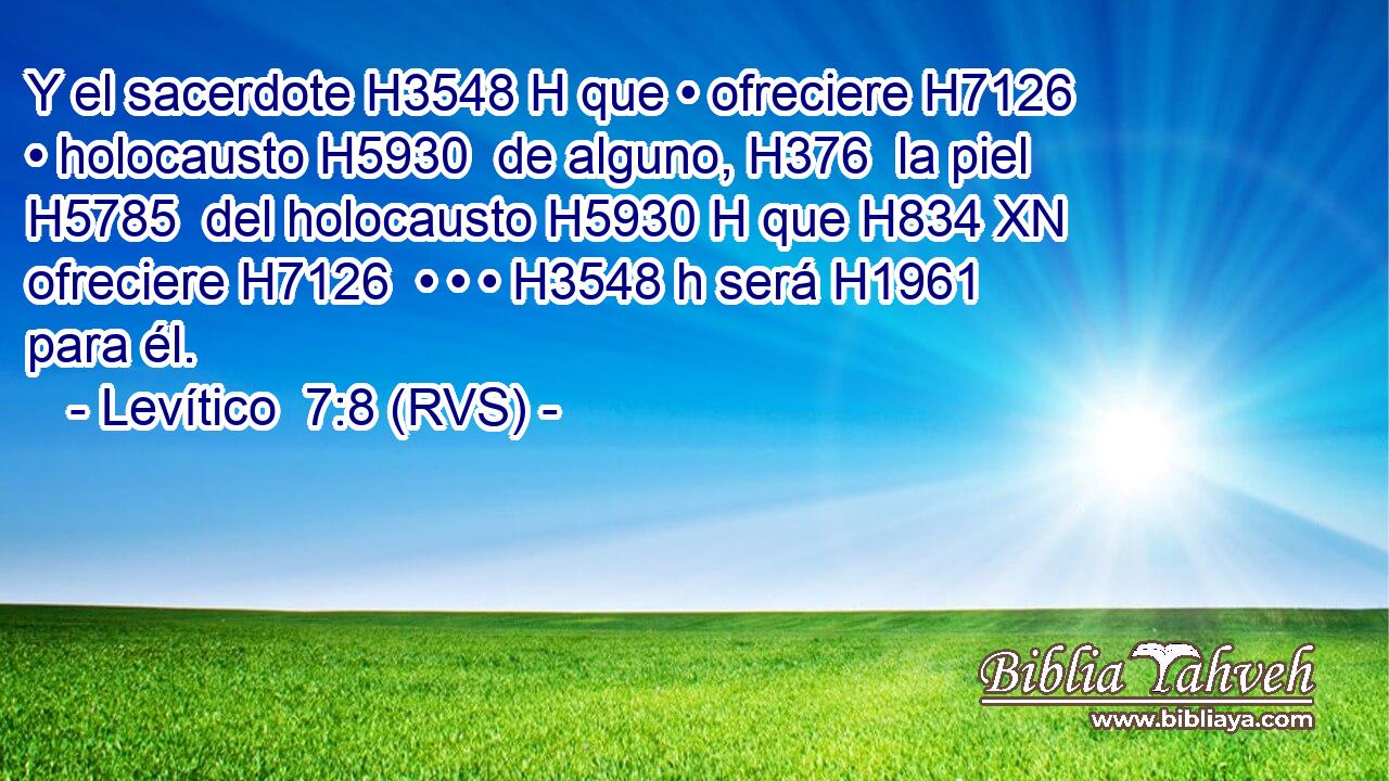 Y el sacerdote H3548 H que • ofreciere H7126  • holocausto H5930  de alguno, H376  la piel H5785  del holocausto H5930 H que H834 XN ofreciere H7126  • • • H3548 h será H1961  para él. 