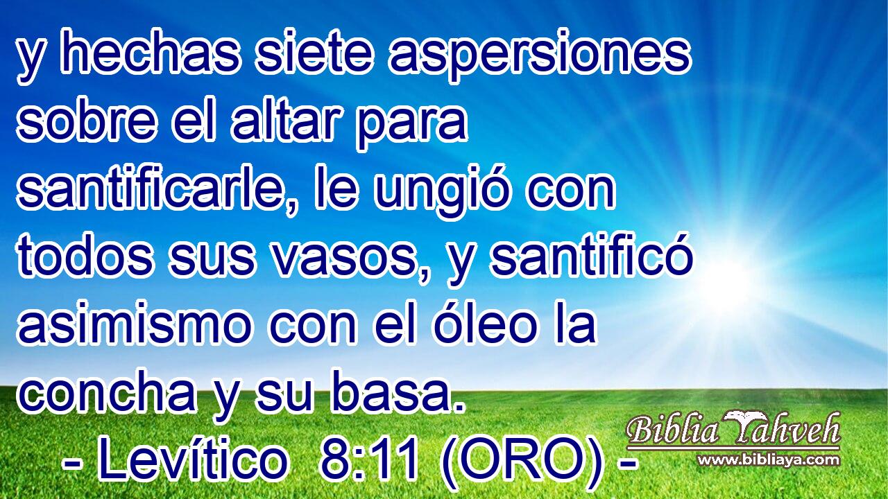  y hechas siete aspersiones sobre el altar para santificarle, le ungió con todos sus vasos, y santificó asimismo con el óleo la concha y su basa. 