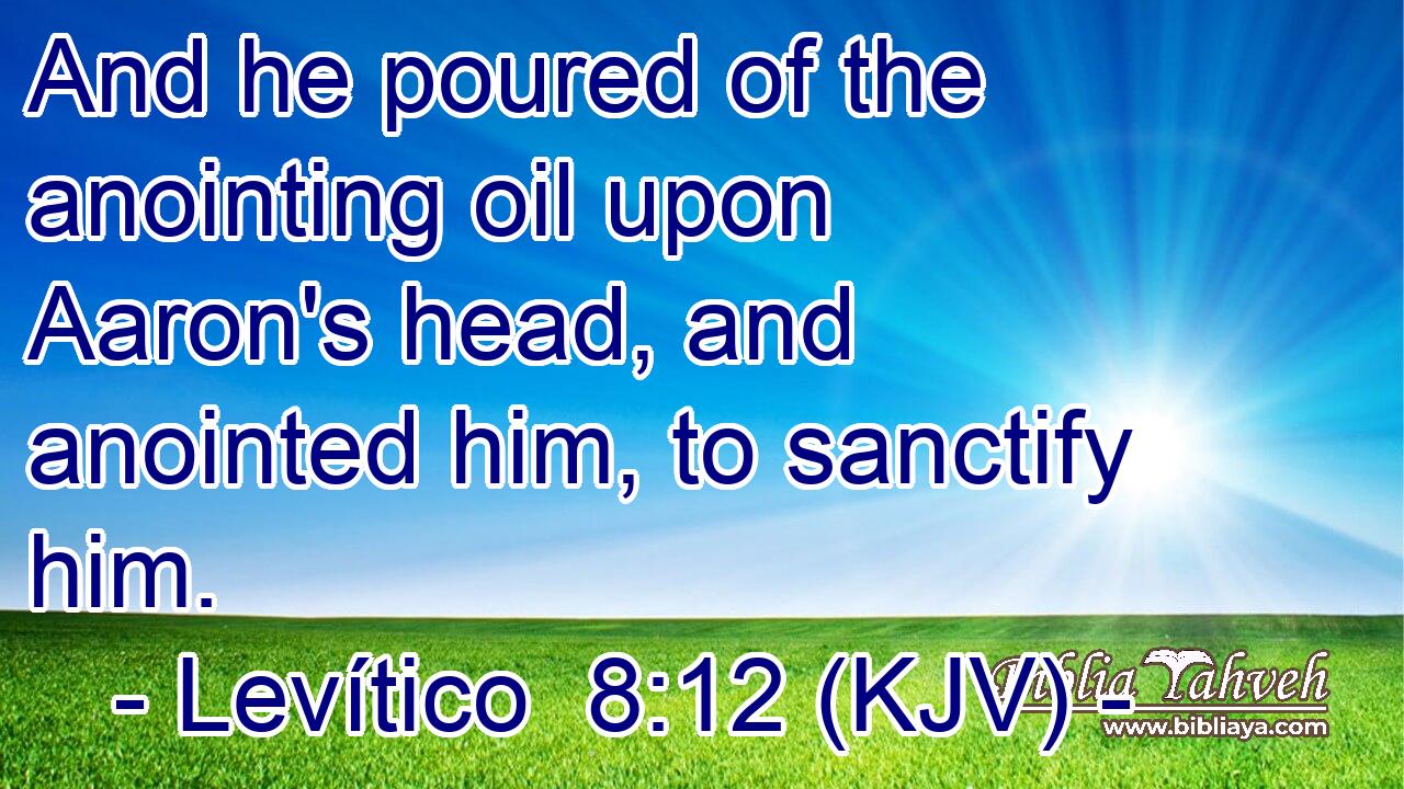 And he poured of the anointing oil upon Aaron's head, and anointed him, to sanctify him.