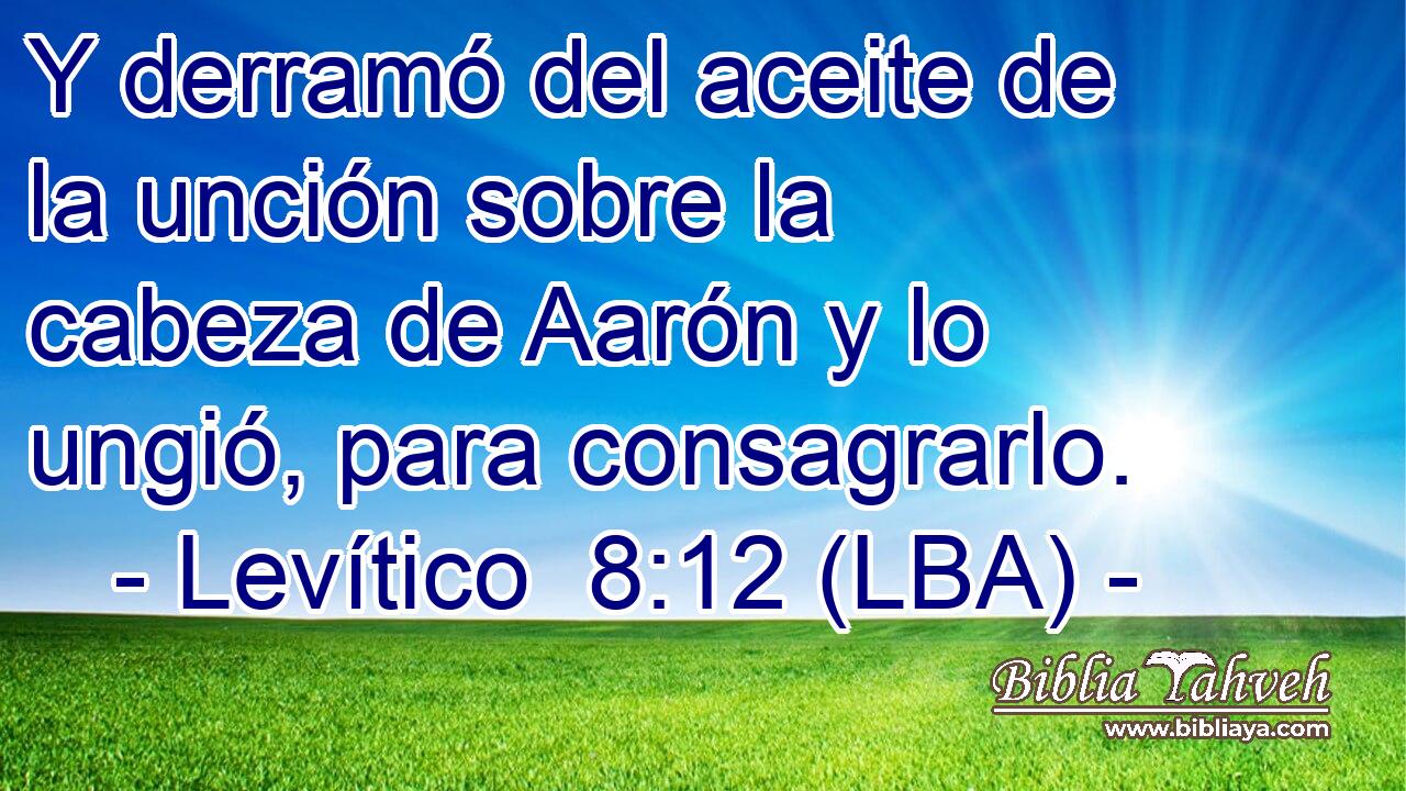 Y derramó del aceite de la unción sobre la cabeza de Aarón y lo ungió, para consagrarlo.