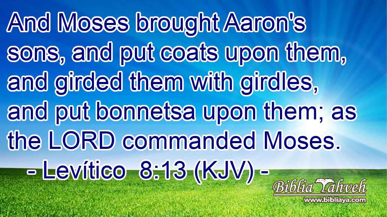 And Moses brought Aaron's sons, and put coats upon them, and girded them with girdles, and put bonnetsa upon them; as the LORD commanded Moses.