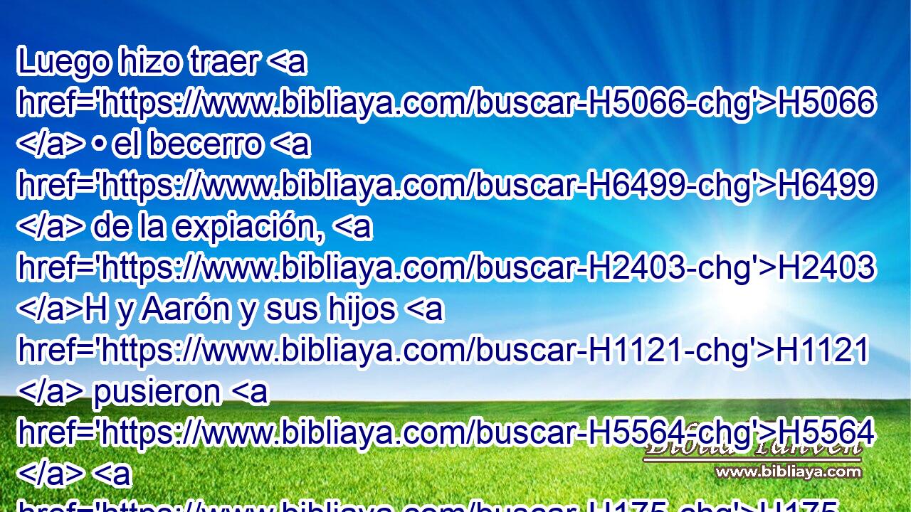 Luego hizo traer H5066  • el becerro H6499  de la expiación, H2403 H y Aarón y sus hijos H1121  pusieron H5564  H175 • sus manos H3027  sobre H5921 Pu la cabeza H7218  del becerro H6499  de la expiación, H2403 H 