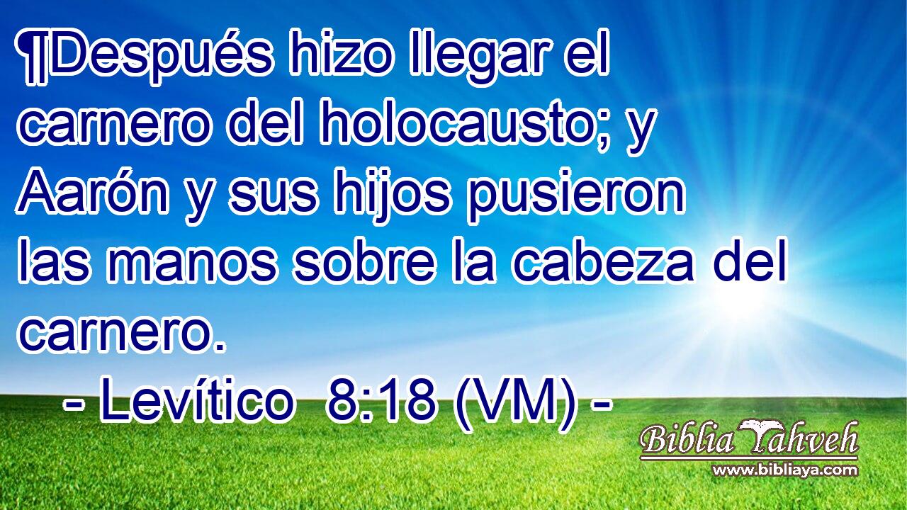  ¶Después hizo llegar el carnero del holocausto; y Aarón y sus hijos pusieron las manos sobre la cabeza del carnero. 